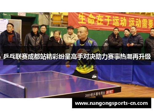 乒乓联赛成都站精彩纷呈高手对决助力赛事热潮再升级