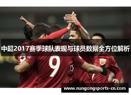 中超2017赛季球队表现与球员数据全方位解析