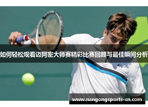 如何轻松观看迈阿密大师赛精彩比赛回顾与最佳瞬间分析