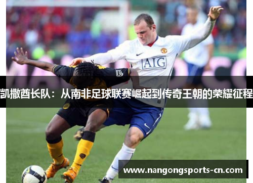 凯撒酋长队：从南非足球联赛崛起到传奇王朝的荣耀征程