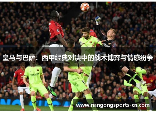 皇马与巴萨：西甲经典对决中的战术博弈与情感纷争