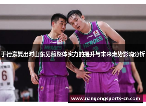 于德豪复出对山东男篮整体实力的提升与未来走势影响分析