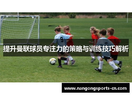 提升曼联球员专注力的策略与训练技巧解析