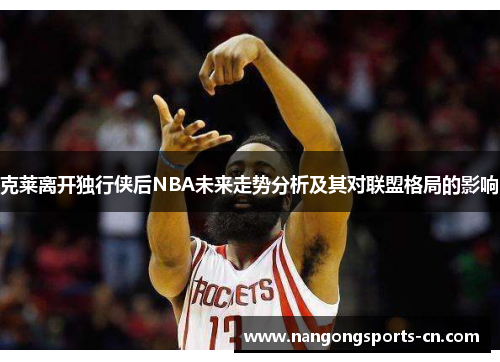 克莱离开独行侠后NBA未来走势分析及其对联盟格局的影响
