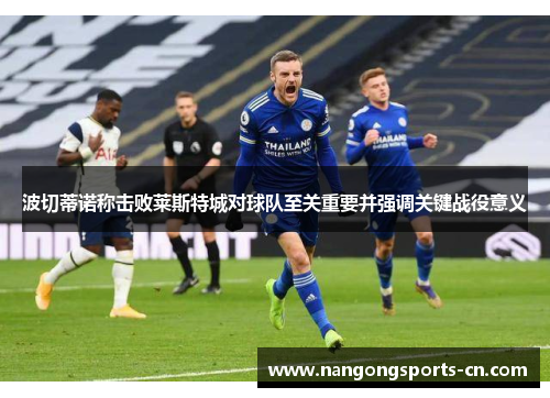 波切蒂诺称击败莱斯特城对球队至关重要并强调关键战役意义