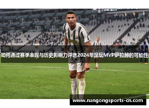如何通过赛季表现与历史影响力评选2024年足坛MVP萨拉赫的可能性