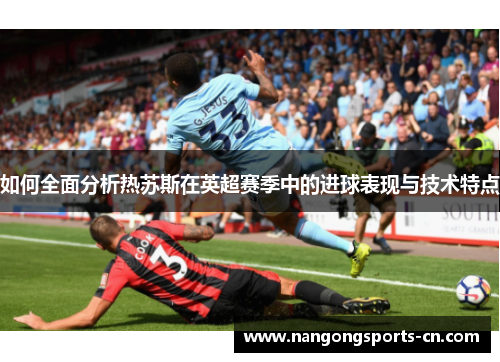如何全面分析热苏斯在英超赛季中的进球表现与技术特点