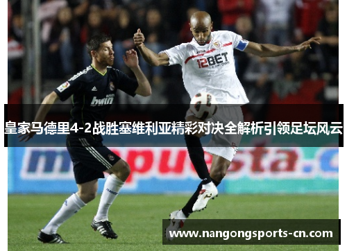 皇家马德里4-2战胜塞维利亚精彩对决全解析引领足坛风云