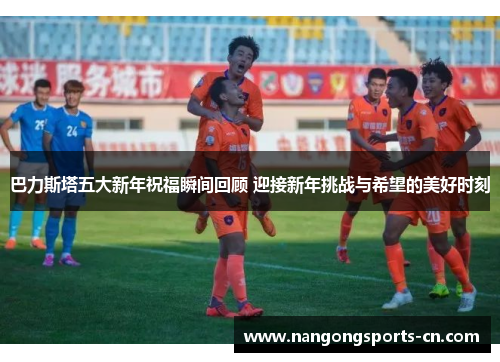 巴力斯塔五大新年祝福瞬间回顾 迎接新年挑战与希望的美好时刻