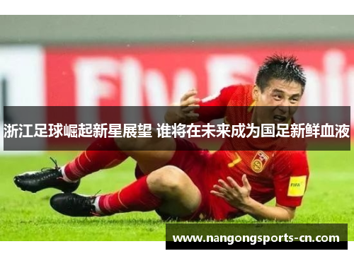浙江足球崛起新星展望 谁将在未来成为国足新鲜血液