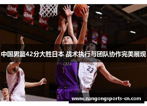 中国男篮42分大胜日本 战术执行与团队协作完美展现