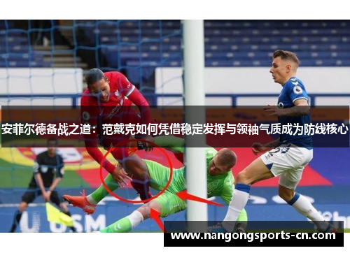 安菲尔德备战之道：范戴克如何凭借稳定发挥与领袖气质成为防线核心