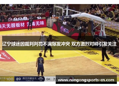辽宁球迷因裁判判罚不满爆发冲突 双方激烈对峙引发关注