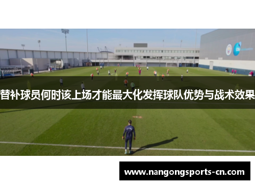 替补球员何时该上场才能最大化发挥球队优势与战术效果