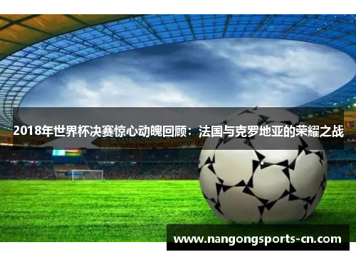 2018年世界杯决赛惊心动魄回顾：法国与克罗地亚的荣耀之战