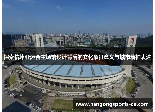 探索杭州亚运会主场馆设计背后的文化象征意义与城市精神表达