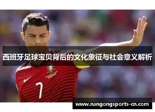 西班牙足球宝贝背后的文化象征与社会意义解析
