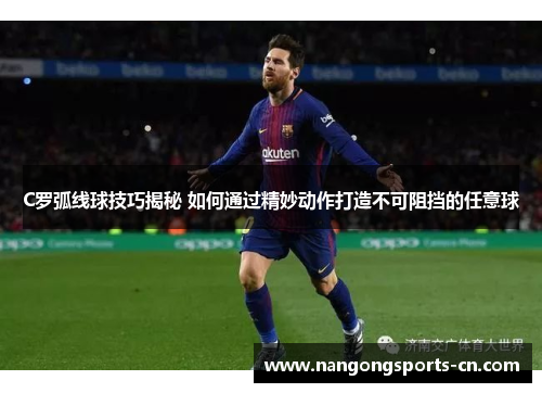 C罗弧线球技巧揭秘 如何通过精妙动作打造不可阻挡的任意球