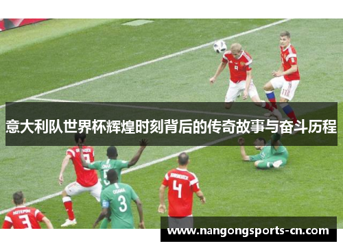 意大利队世界杯辉煌时刻背后的传奇故事与奋斗历程