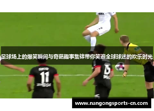 足球场上的爆笑瞬间与奇葩趣事集锦带你笑遍全球球迷的欢乐时光