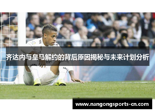 齐达内与皇马解约的背后原因揭秘与未来计划分析