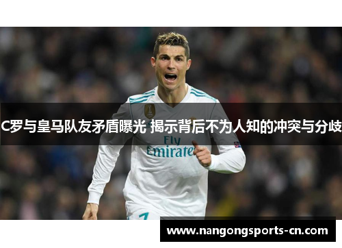 C罗与皇马队友矛盾曝光 揭示背后不为人知的冲突与分歧